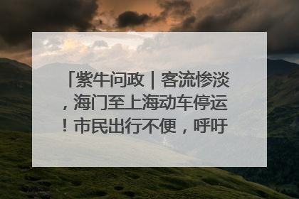 紫牛问政｜客流惨淡，海门至上海动车停运！市民出行不便，呼吁铁路部门恢复班次